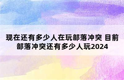 现在还有多少人在玩部落冲突 目前部落冲突还有多少人玩2024